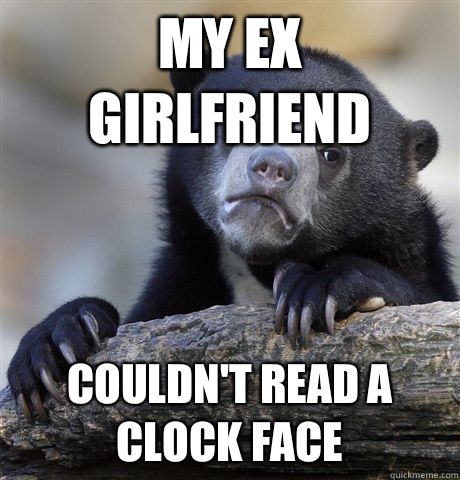 My ex girlfriend Couldn't read a clock face - My ex girlfriend Couldn't read a clock face  Confession Bear