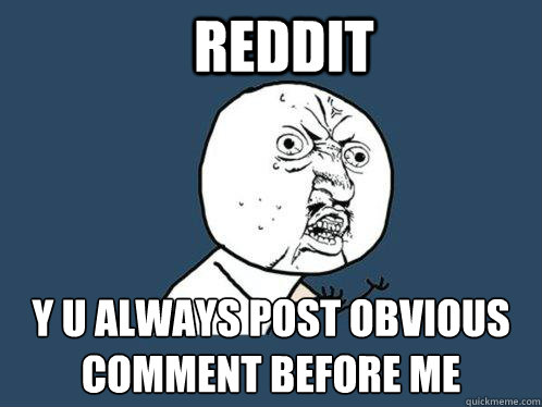 Reddit Y U always post obvious
comment before me  Y U No