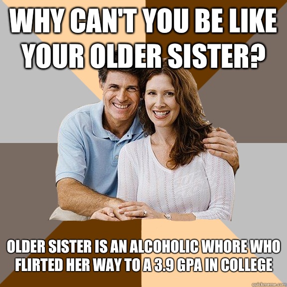 Why can't you be like your older sister? Older sister is an alcoholic whore who flirted her way to a 3.9 GPA in college   Scumbag Parents