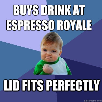 Buys drink at espresso royale
 Lid fits perfectly  Success Kid