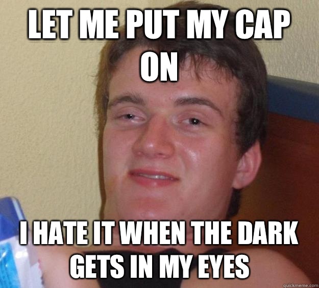 Let me put my cap on I hate it when the dark gets in my eyes  10 Guy