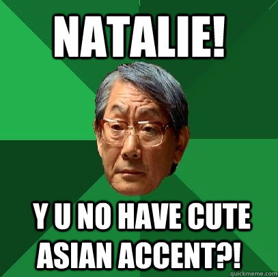 Natalie!  Y U NO HAVE CUTE ASIAN ACCENT?!  High Expectations Asian Father