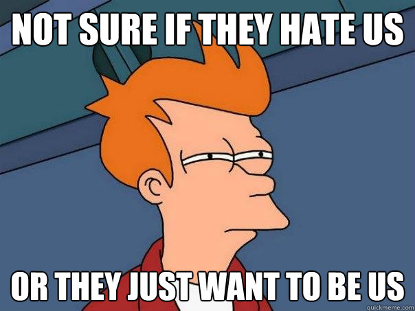 not sure if they hate us or they just want to be us  Futurama Fry