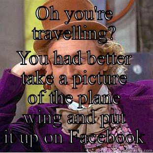 OH YOU'RE TRAVELLING? YOU HAD BETTER TAKE A PICTURE OF THE PLANE WING AND PUT IT UP ON FACEBOOK Condescending Wonka