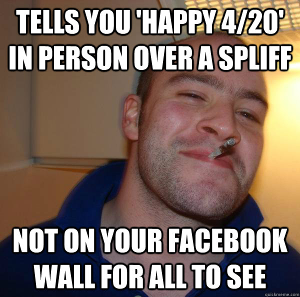 tells you 'happy 4/20' in person over a spliff not on your facebook wall for all to see - tells you 'happy 4/20' in person over a spliff not on your facebook wall for all to see  Misc