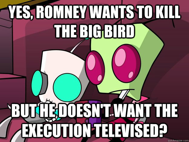 Yes, Romney wants to kill the big bird But he doesn't want the execution televised?  Confused Invader Zim