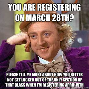 You are registering on March 28th? please tell me more about how you better not get locked out of the only section of that class when I'm registering April 15th - You are registering on March 28th? please tell me more about how you better not get locked out of the only section of that class when I'm registering April 15th  Condescending Wonka