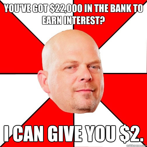 You've got $22,000 in the bank to earn interest? I can give you $2.   Pawn Star