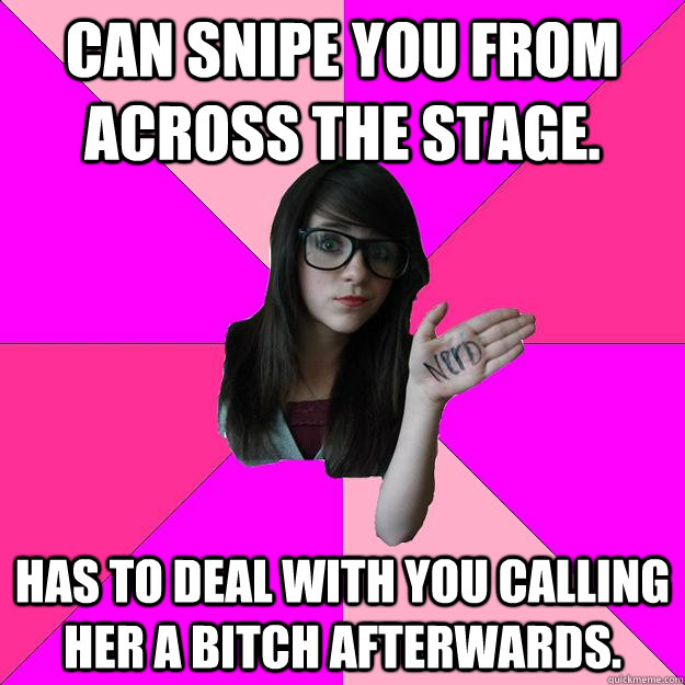 Can Snipe you from across the stage. Has to deal with you calling her a bitch afterwards.  Idiot Nerd Girl