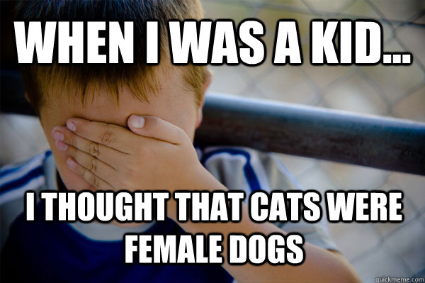 WHEN I WAS A KID... I thought that cats were female dogs  Confession kid