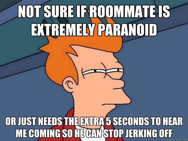 Not sure if roommate is extremely paranoid Or just needs the extra 5 seconds to hear me coming so he can stop jerking off  Futurama Fry