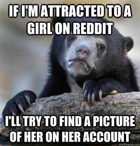 If I'm attracted to a girl on Reddit I'll try to find a picture of her on her account - If I'm attracted to a girl on Reddit I'll try to find a picture of her on her account  Confession Bear