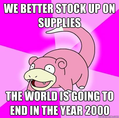 We better stock up on supplies The world is going to end in the year 2000  Slowpoke