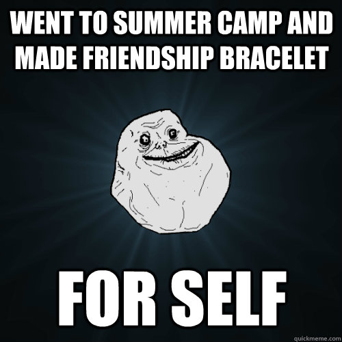 Went to summer camp and made friendship bracelet for self   Forever Alone