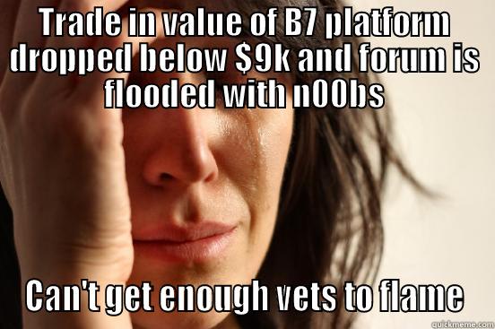 TRADE IN VALUE OF B7 PLATFORM DROPPED BELOW $9K AND FORUM IS FLOODED WITH N00BS CAN'T GET ENOUGH VETS TO FLAME First World Problems