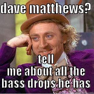 DAVE MATTHEWS?  TELL ME ABOUT ALL THE BASS DROPS HE HAS Condescending Wonka