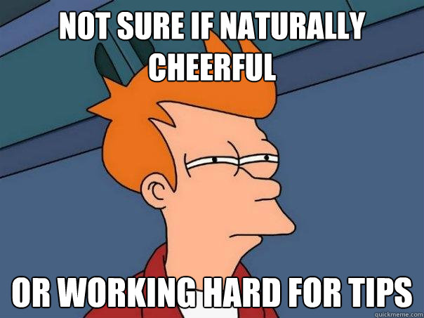 not sure if naturally cheerful or working hard for tips  Futurama Fry