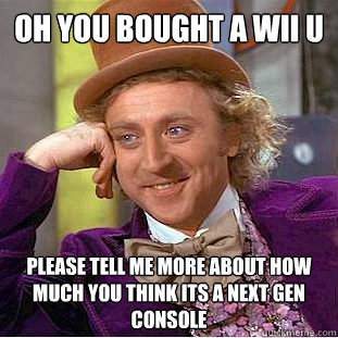 Oh you bought a wii u please tell me more about how much you think its a next gen console  Condescending Wonka