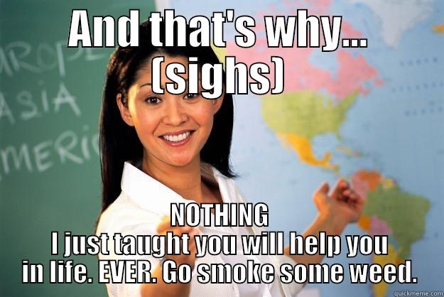 AND THAT'S WHY... (SIGHS) NOTHING I JUST TAUGHT YOU WILL HELP YOU IN LIFE. EVER. GO SMOKE SOME WEED. Unhelpful High School Teacher