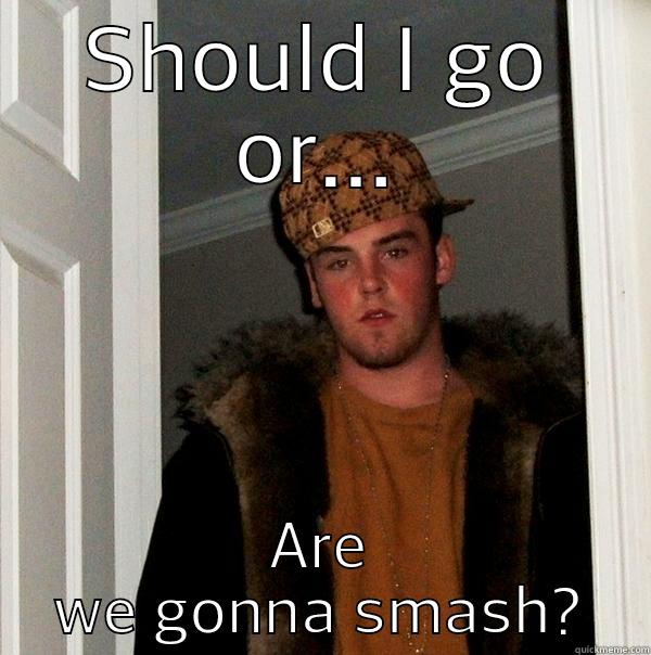 SHOULD I GO OR... ARE WE GONNA SMASH? Scumbag Steve