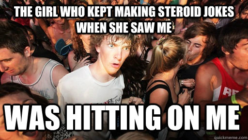 The girl who kept making steroid jokes when she saw me Was hitting on me - The girl who kept making steroid jokes when she saw me Was hitting on me  Sudden Clarity Clarence