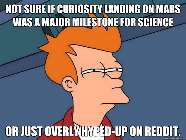 Not sure if Curiosity landing on Mars was a major milestone for science Or just overly hyped-up on reddit.  Futurama Fry