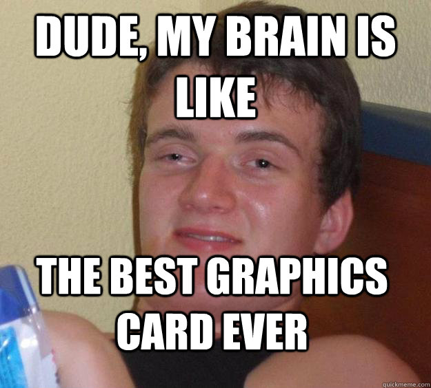 Dude, my brain is like The best graphics card ever - Dude, my brain is like The best graphics card ever  10 Guy