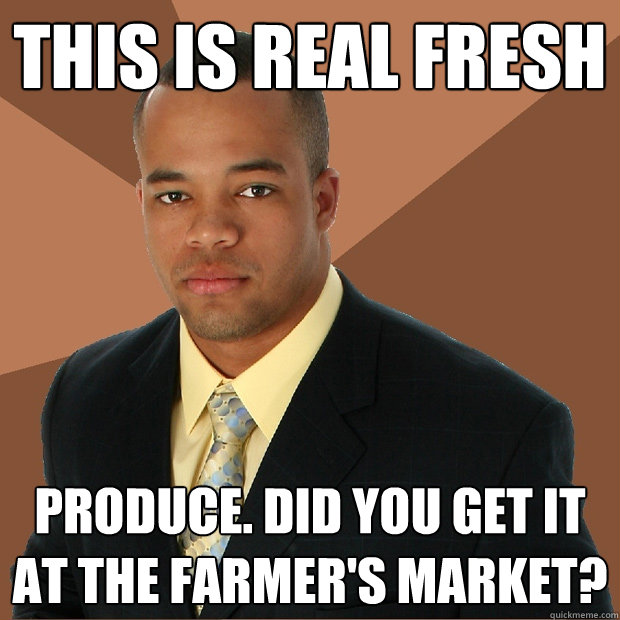 This is real fresh produce. did you get it at the farmer's market? - This is real fresh produce. did you get it at the farmer's market?  Successful Black Man