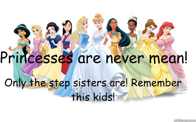 Princesses are never mean! Only the step sisters are! Remember this kids!  disney princesses