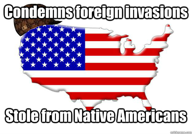 Condemns foreign invasions Stole from Native Americans  Scumbag america