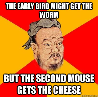 The early bird might get the worm but the second mouse gets the cheese  Confucius says