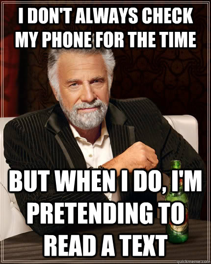 I don't always check my phone for the time but when I do, i'm pretending to read a text - I don't always check my phone for the time but when I do, i'm pretending to read a text  The Most Interesting Man In The World