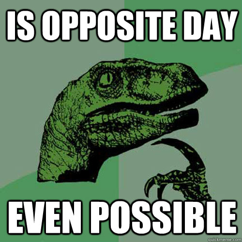 is opposite day even possible  Philosoraptor