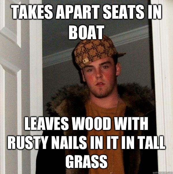 Takes apart seats in boat Leaves wood with rusty nails in it in tall grass  Scumbag Steve