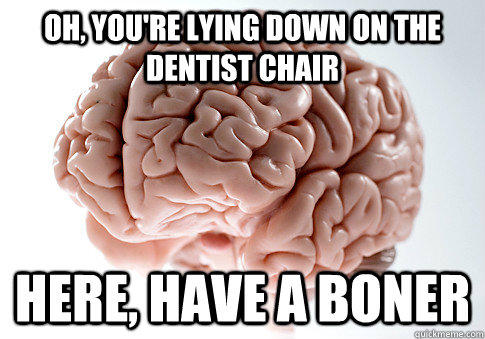 Oh, you're lying down on the dentist chair here, have a boner  Scumbag Brain