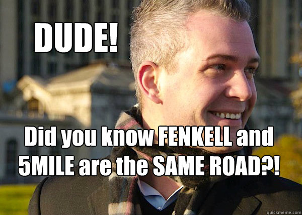 DUDE! Did you know FENKELL and 5MILE are the SAME ROAD?!  White Entrepreneurial Guy