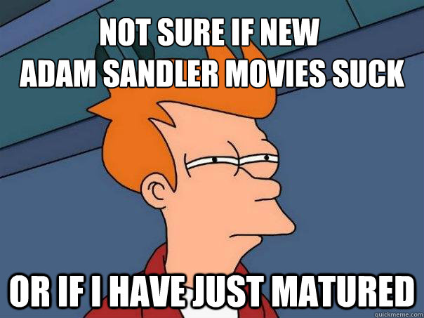 Not sure if new
 Adam sandler movies suck Or if i have just matured   Futurama Fry