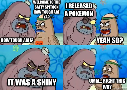 Welcome to the Salty Spitoon how tough are ya? HOW TOUGH AM I? I released a pokemon It was a shiny Umm... Right this way Yeah so?  