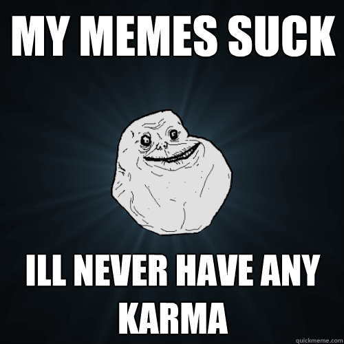 my memes suck ill never have any karma  Forever Alone