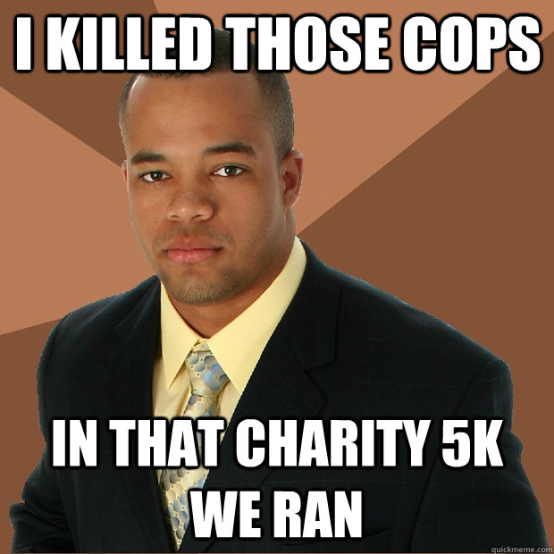 I killed those cops in that charity 5k we ran  Successful Black Man