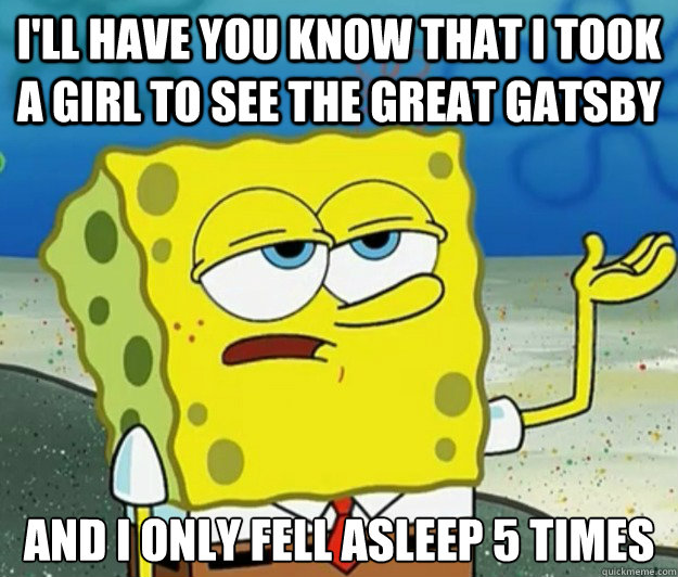 I'll have you know that i took a girl to see the great gatsby And I only fell asleep 5 times  Tough Spongebob