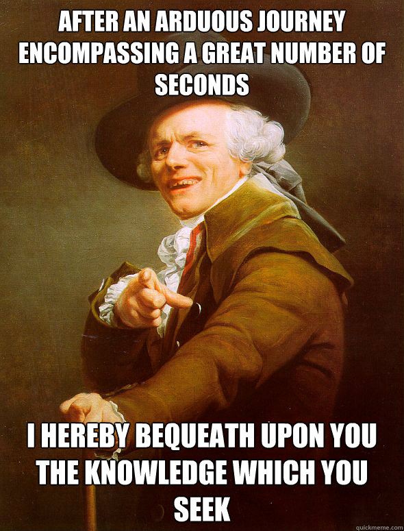 After an arduous journey encompassing a great number of seconds I hereby bequeath upon you the knowledge which you seek  Joseph Ducreux