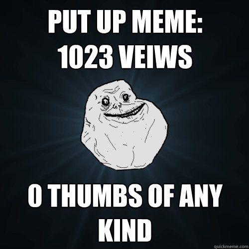 put up meme:
1023 veiws 0 thumbs of any kind  Forever Alone