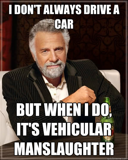 I don't always drive a car But when I do, it's vehicular manslaughter - I don't always drive a car But when I do, it's vehicular manslaughter  The Most Interesting Man In The World