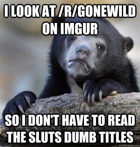 I look at /r/gonewild on imgur so i don't have to read the sluts dumb titles - I look at /r/gonewild on imgur so i don't have to read the sluts dumb titles  Confession Bear