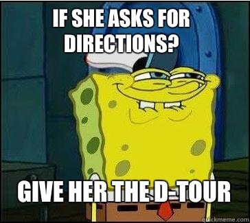 If she asks for directions? Give her the D-tour  She wants the D