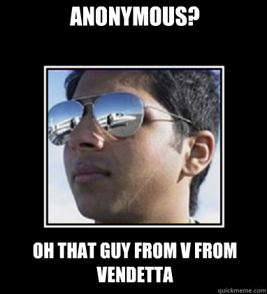 anonymous? Oh that guy from v from vendetta  Rich Delhi Boy