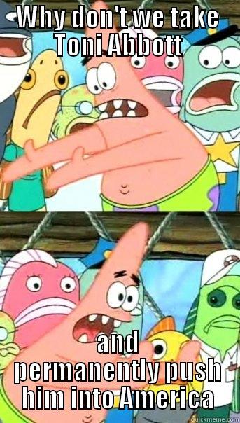 WHY DON'T WE TAKE TONI ABBOTT AND PERMANENTLY PUSH HIM INTO AMERICA Push it somewhere else Patrick