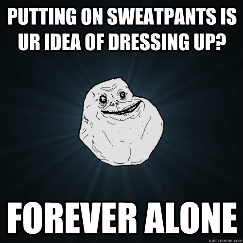 Putting on sweatpants is ur idea of dressing up? Forever alone  Forever Alone