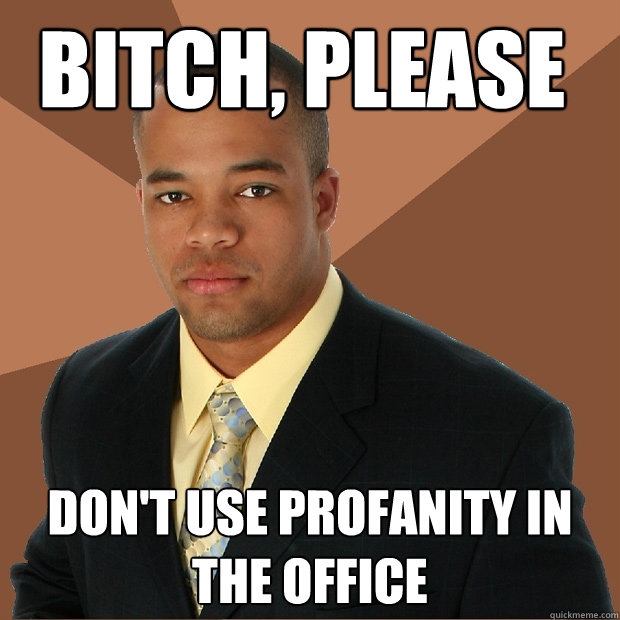 bitch, please don't use profanity in the office  Successful Black Man